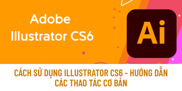 Cách Sử Dụng Illustrator CS6 - Hướng Dẫn Các Thao Tác Cơ Bản